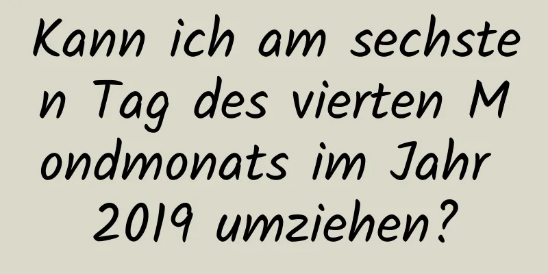 Kann ich am sechsten Tag des vierten Mondmonats im Jahr 2019 umziehen?