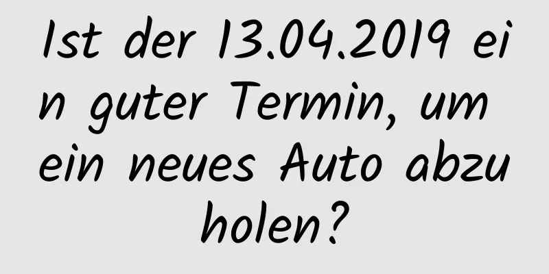 Ist der 13.04.2019 ein guter Termin, um ein neues Auto abzuholen?