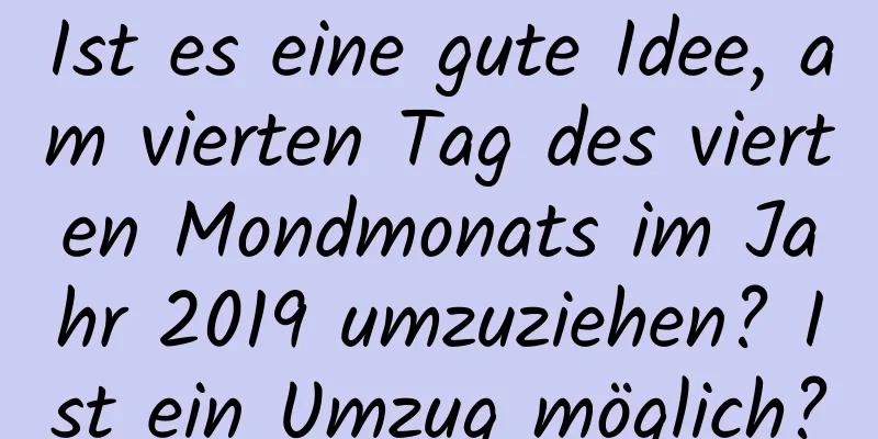 Ist es eine gute Idee, am vierten Tag des vierten Mondmonats im Jahr 2019 umzuziehen? Ist ein Umzug möglich?