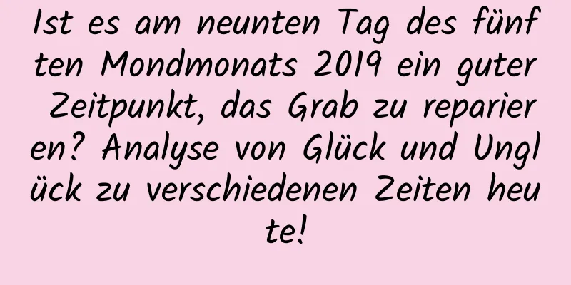 Ist es am neunten Tag des fünften Mondmonats 2019 ein guter Zeitpunkt, das Grab zu reparieren? Analyse von Glück und Unglück zu verschiedenen Zeiten heute!