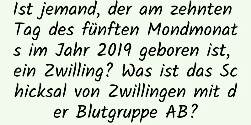 Ist jemand, der am zehnten Tag des fünften Mondmonats im Jahr 2019 geboren ist, ein Zwilling? Was ist das Schicksal von Zwillingen mit der Blutgruppe AB?