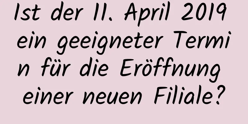 Ist der 11. April 2019 ein geeigneter Termin für die Eröffnung einer neuen Filiale?