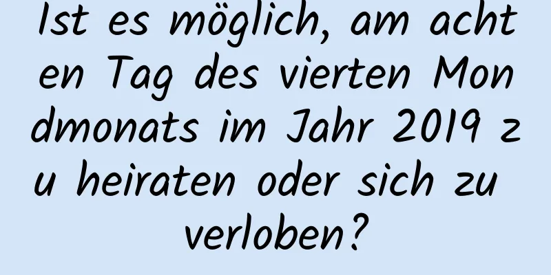 Ist es möglich, am achten Tag des vierten Mondmonats im Jahr 2019 zu heiraten oder sich zu verloben?