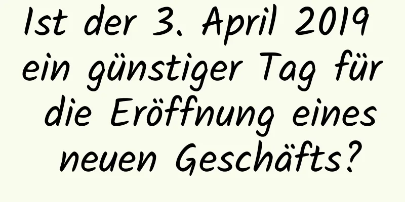 Ist der 3. April 2019 ein günstiger Tag für die Eröffnung eines neuen Geschäfts?