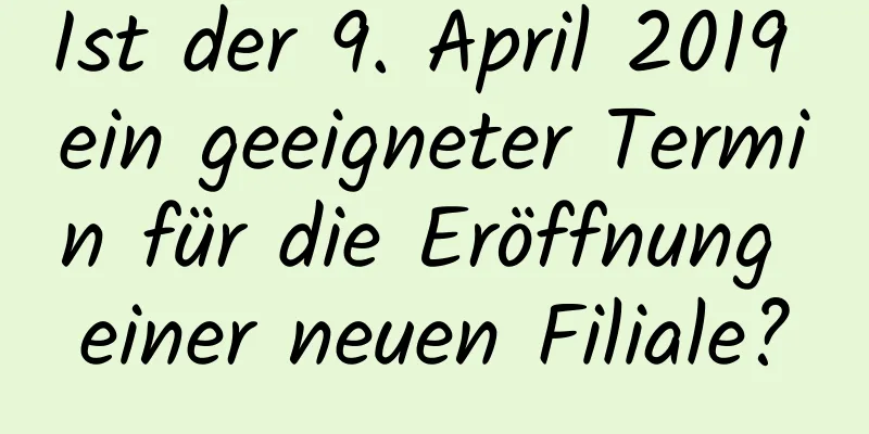 Ist der 9. April 2019 ein geeigneter Termin für die Eröffnung einer neuen Filiale?