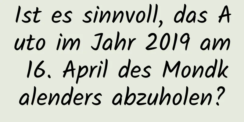 Ist es sinnvoll, das Auto im Jahr 2019 am 16. April des Mondkalenders abzuholen?