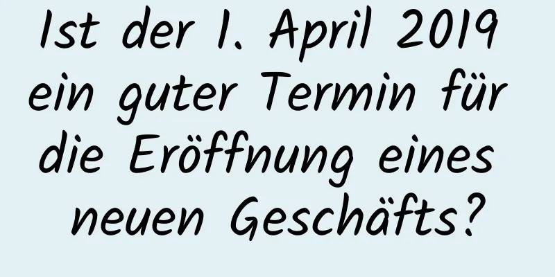 Ist der 1. April 2019 ein guter Termin für die Eröffnung eines neuen Geschäfts?