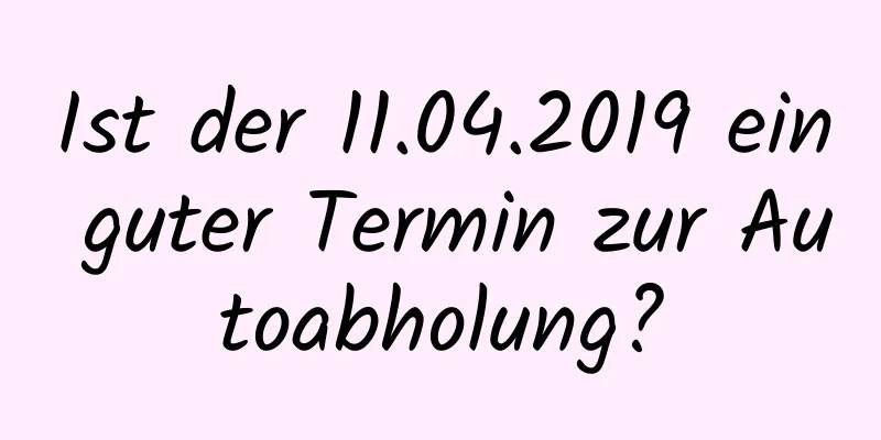 Ist der 11.04.2019 ein guter Termin zur Autoabholung?