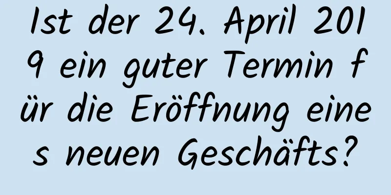 Ist der 24. April 2019 ein guter Termin für die Eröffnung eines neuen Geschäfts?