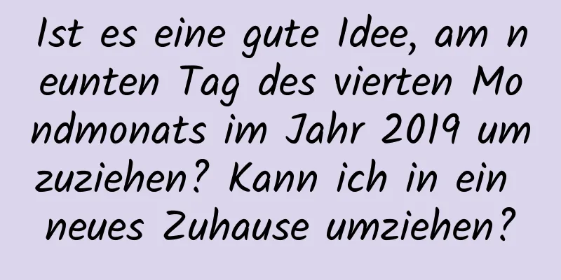 Ist es eine gute Idee, am neunten Tag des vierten Mondmonats im Jahr 2019 umzuziehen? Kann ich in ein neues Zuhause umziehen?