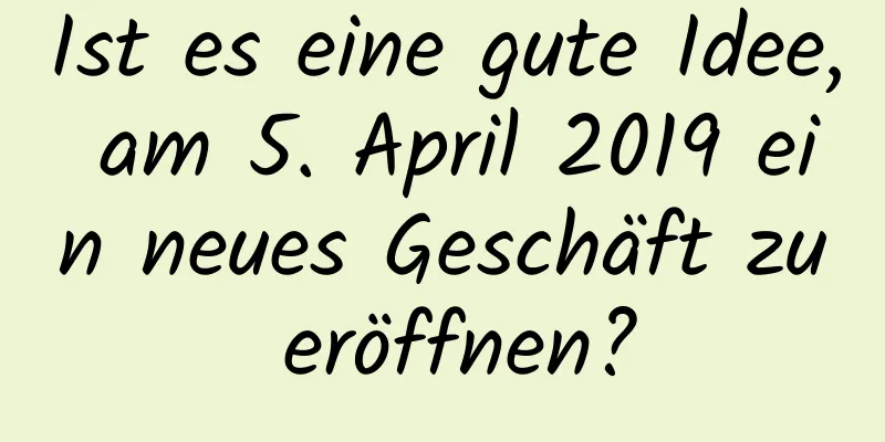 Ist es eine gute Idee, am 5. April 2019 ein neues Geschäft zu eröffnen?