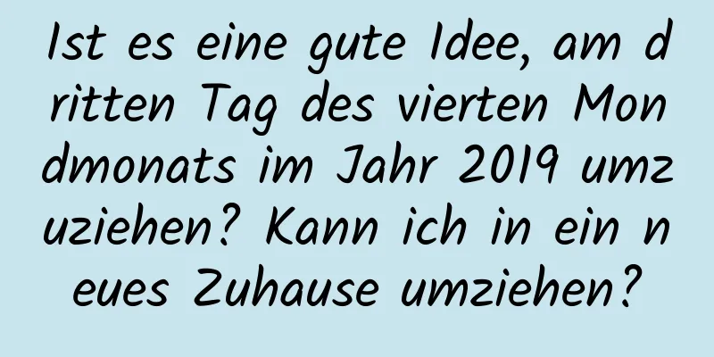 Ist es eine gute Idee, am dritten Tag des vierten Mondmonats im Jahr 2019 umzuziehen? Kann ich in ein neues Zuhause umziehen?