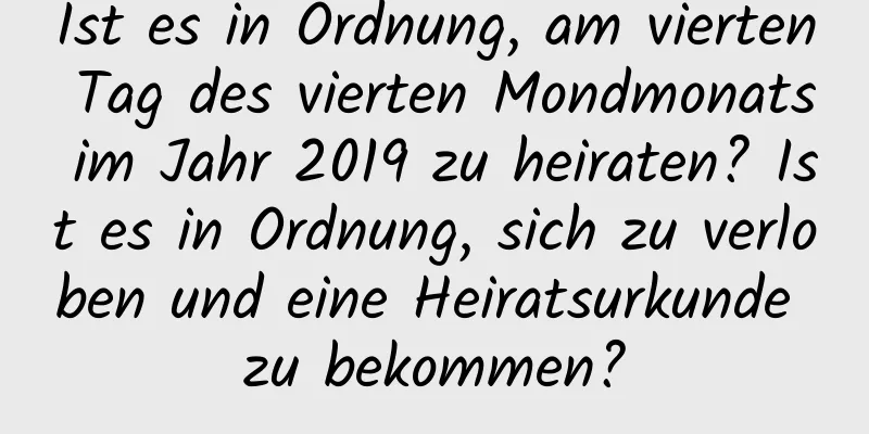 Ist es in Ordnung, am vierten Tag des vierten Mondmonats im Jahr 2019 zu heiraten? Ist es in Ordnung, sich zu verloben und eine Heiratsurkunde zu bekommen?