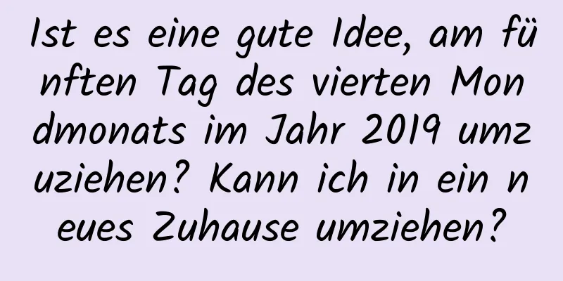 Ist es eine gute Idee, am fünften Tag des vierten Mondmonats im Jahr 2019 umzuziehen? Kann ich in ein neues Zuhause umziehen?