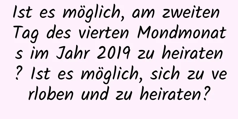 Ist es möglich, am zweiten Tag des vierten Mondmonats im Jahr 2019 zu heiraten? Ist es möglich, sich zu verloben und zu heiraten?