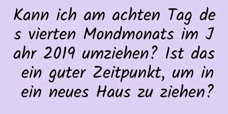 Kann ich am achten Tag des vierten Mondmonats im Jahr 2019 umziehen? Ist das ein guter Zeitpunkt, um in ein neues Haus zu ziehen?