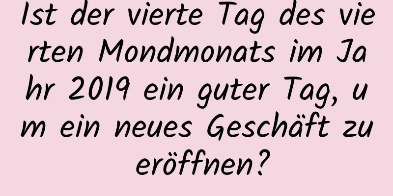 Ist der vierte Tag des vierten Mondmonats im Jahr 2019 ein guter Tag, um ein neues Geschäft zu eröffnen?