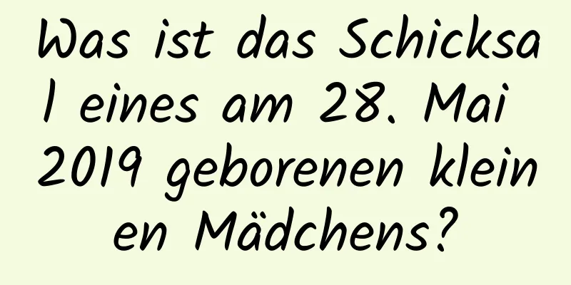 Was ist das Schicksal eines am 28. Mai 2019 geborenen kleinen Mädchens?