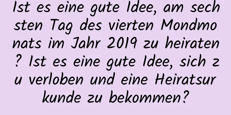 Ist es eine gute Idee, am sechsten Tag des vierten Mondmonats im Jahr 2019 zu heiraten? Ist es eine gute Idee, sich zu verloben und eine Heiratsurkunde zu bekommen?