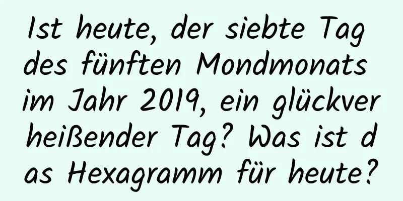 Ist heute, der siebte Tag des fünften Mondmonats im Jahr 2019, ein glückverheißender Tag? Was ist das Hexagramm für heute?