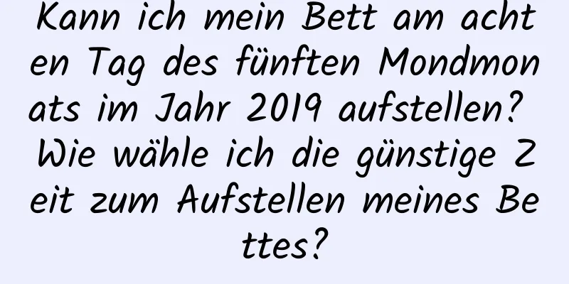 Kann ich mein Bett am achten Tag des fünften Mondmonats im Jahr 2019 aufstellen? Wie wähle ich die günstige Zeit zum Aufstellen meines Bettes?