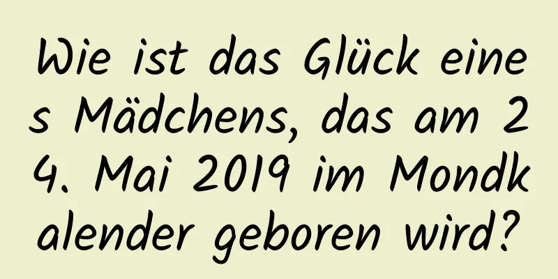 Wie ist das Glück eines Mädchens, das am 24. Mai 2019 im Mondkalender geboren wird?