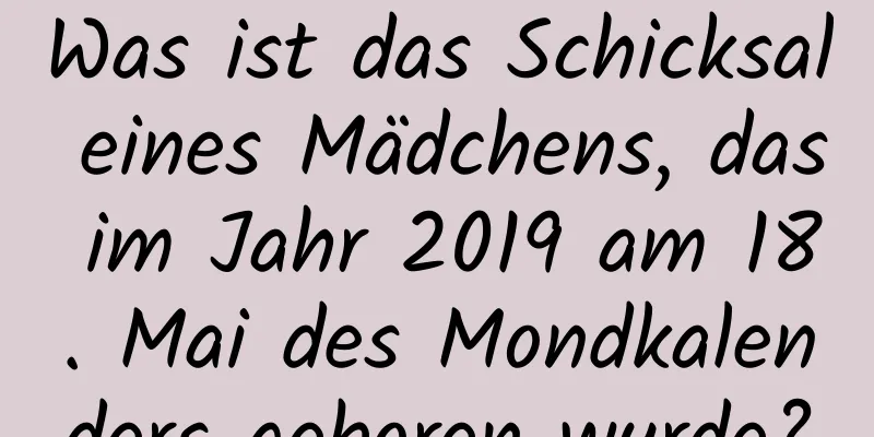 Was ist das Schicksal eines Mädchens, das im Jahr 2019 am 18. Mai des Mondkalenders geboren wurde?