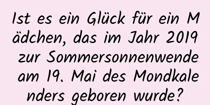 Ist es ein Glück für ein Mädchen, das im Jahr 2019 zur Sommersonnenwende am 19. Mai des Mondkalenders geboren wurde?