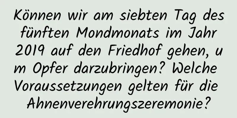 Können wir am siebten Tag des fünften Mondmonats im Jahr 2019 auf den Friedhof gehen, um Opfer darzubringen? Welche Voraussetzungen gelten für die Ahnenverehrungszeremonie?