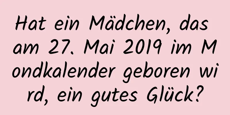 Hat ein Mädchen, das am 27. Mai 2019 im Mondkalender geboren wird, ein gutes Glück?