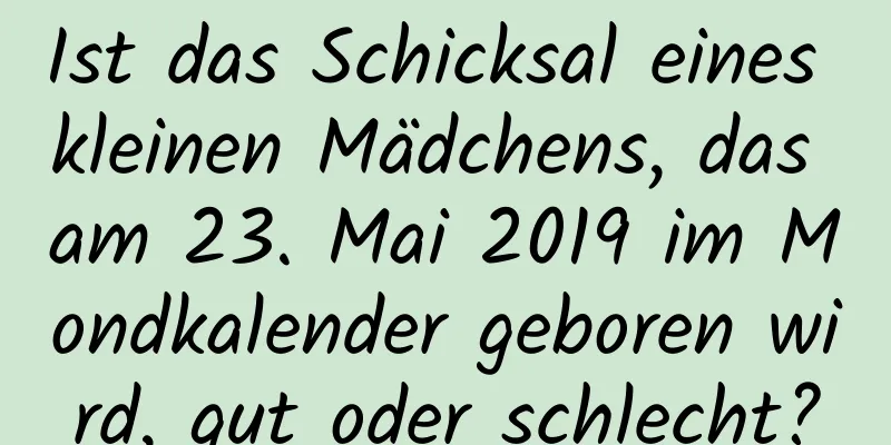 Ist das Schicksal eines kleinen Mädchens, das am 23. Mai 2019 im Mondkalender geboren wird, gut oder schlecht?