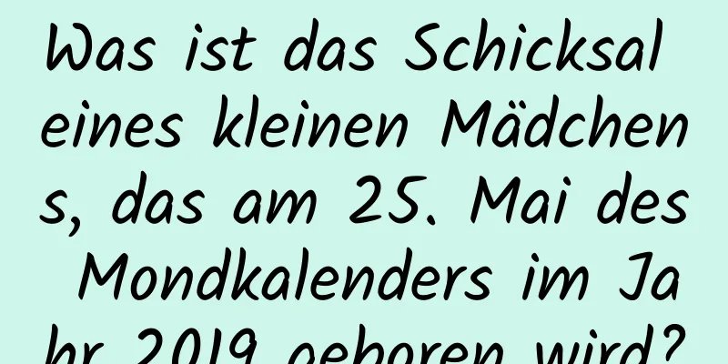 Was ist das Schicksal eines kleinen Mädchens, das am 25. Mai des Mondkalenders im Jahr 2019 geboren wird?