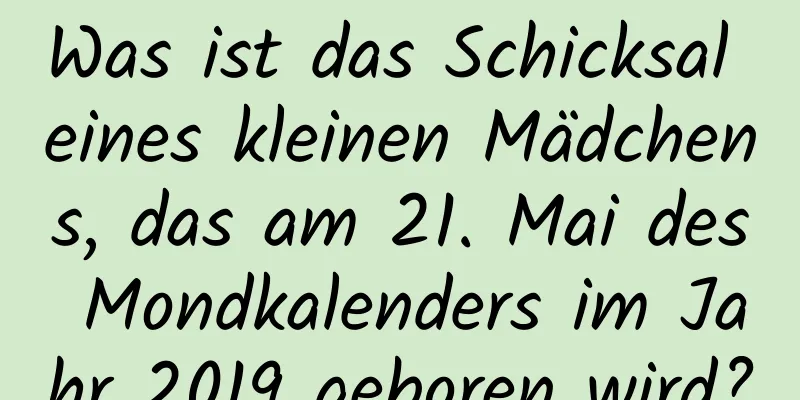 Was ist das Schicksal eines kleinen Mädchens, das am 21. Mai des Mondkalenders im Jahr 2019 geboren wird?