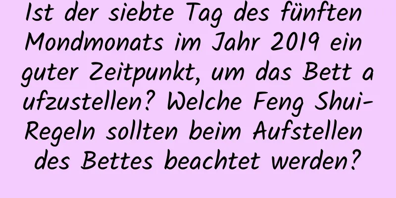 Ist der siebte Tag des fünften Mondmonats im Jahr 2019 ein guter Zeitpunkt, um das Bett aufzustellen? Welche Feng Shui-Regeln sollten beim Aufstellen des Bettes beachtet werden?