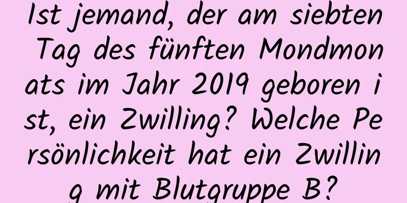 Ist jemand, der am siebten Tag des fünften Mondmonats im Jahr 2019 geboren ist, ein Zwilling? Welche Persönlichkeit hat ein Zwilling mit Blutgruppe B?