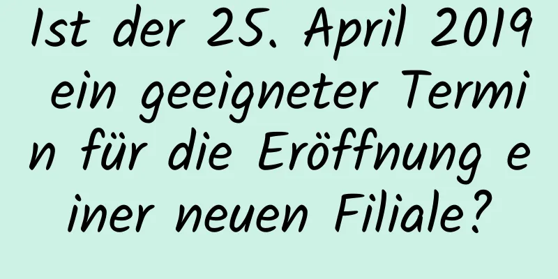 Ist der 25. April 2019 ein geeigneter Termin für die Eröffnung einer neuen Filiale?