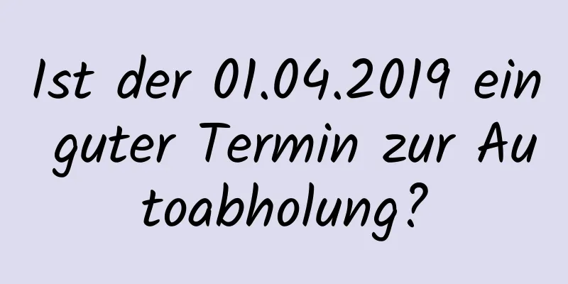 Ist der 01.04.2019 ein guter Termin zur Autoabholung?