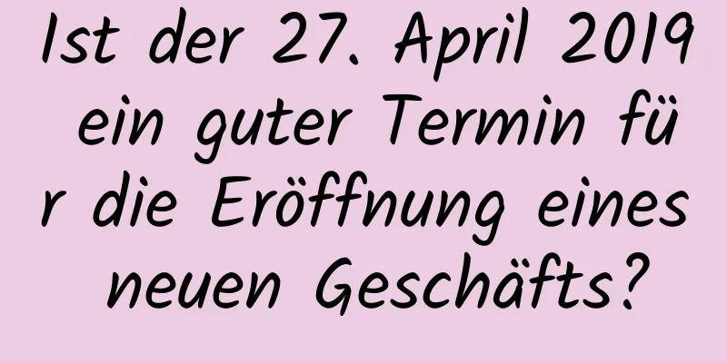 Ist der 27. April 2019 ein guter Termin für die Eröffnung eines neuen Geschäfts?