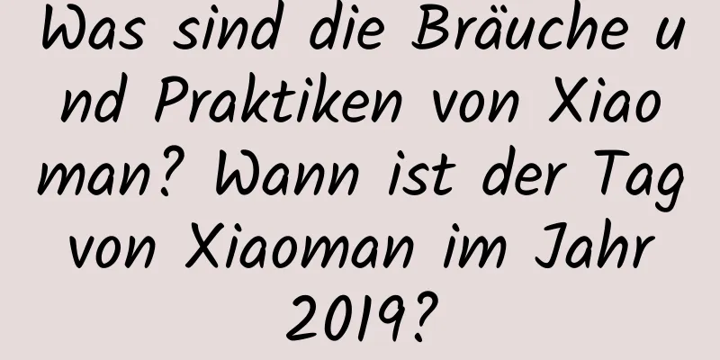 Was sind die Bräuche und Praktiken von Xiaoman? Wann ist der Tag von Xiaoman im Jahr 2019?