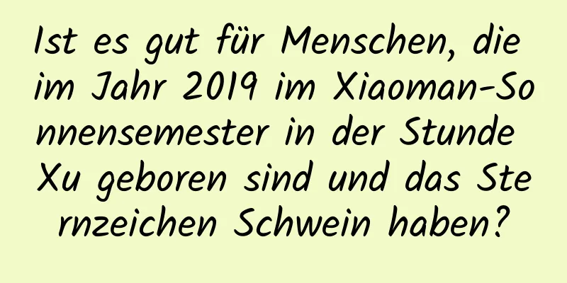 Ist es gut für Menschen, die im Jahr 2019 im Xiaoman-Sonnensemester in der Stunde Xu geboren sind und das Sternzeichen Schwein haben?