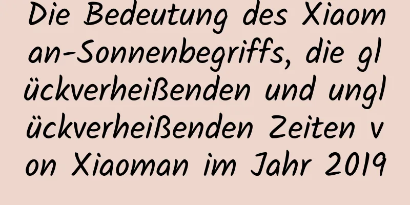 Die Bedeutung des Xiaoman-Sonnenbegriffs, die glückverheißenden und unglückverheißenden Zeiten von Xiaoman im Jahr 2019