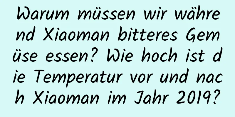 Warum müssen wir während Xiaoman bitteres Gemüse essen? Wie hoch ist die Temperatur vor und nach Xiaoman im Jahr 2019?