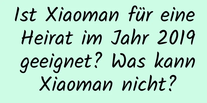 Ist Xiaoman für eine Heirat im Jahr 2019 geeignet? Was kann Xiaoman nicht?