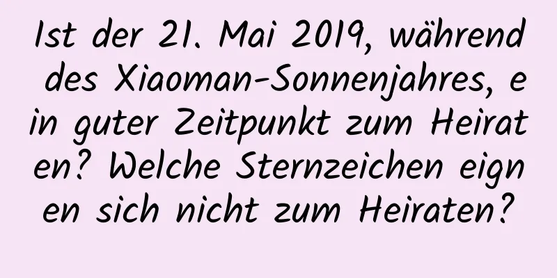 Ist der 21. Mai 2019, während des Xiaoman-Sonnenjahres, ein guter Zeitpunkt zum Heiraten? Welche Sternzeichen eignen sich nicht zum Heiraten?