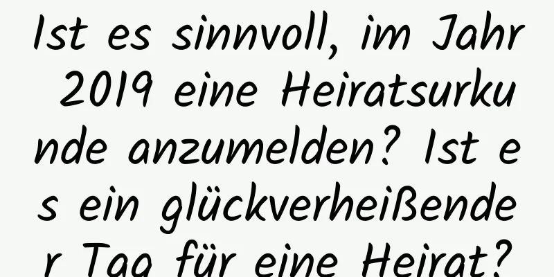 Ist es sinnvoll, im Jahr 2019 eine Heiratsurkunde anzumelden? Ist es ein glückverheißender Tag für eine Heirat?