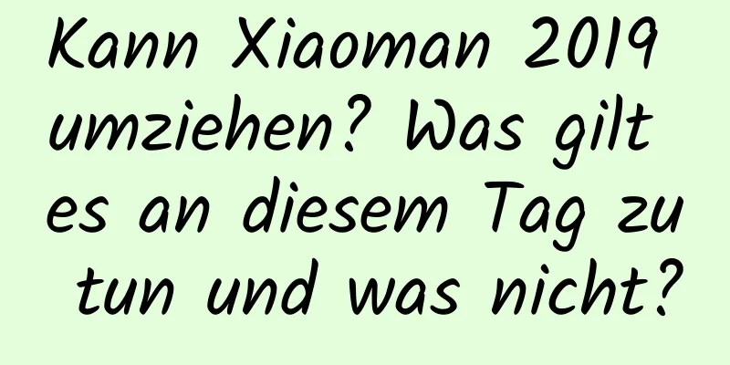 Kann Xiaoman 2019 umziehen? Was gilt es an diesem Tag zu tun und was nicht?