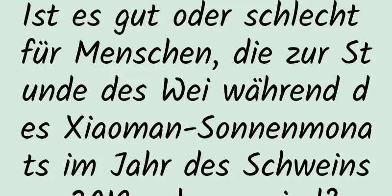 Ist es gut oder schlecht für Menschen, die zur Stunde des Wei während des Xiaoman-Sonnenmonats im Jahr des Schweins 2019 geboren sind?