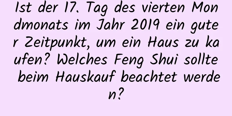 Ist der 17. Tag des vierten Mondmonats im Jahr 2019 ein guter Zeitpunkt, um ein Haus zu kaufen? Welches Feng Shui sollte beim Hauskauf beachtet werden?