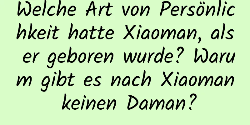 Welche Art von Persönlichkeit hatte Xiaoman, als er geboren wurde? Warum gibt es nach Xiaoman keinen Daman?