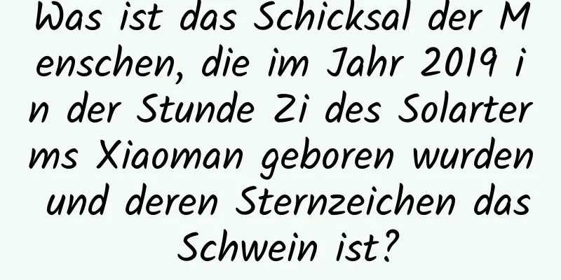 Was ist das Schicksal der Menschen, die im Jahr 2019 in der Stunde Zi des Solarterms Xiaoman geboren wurden und deren Sternzeichen das Schwein ist?